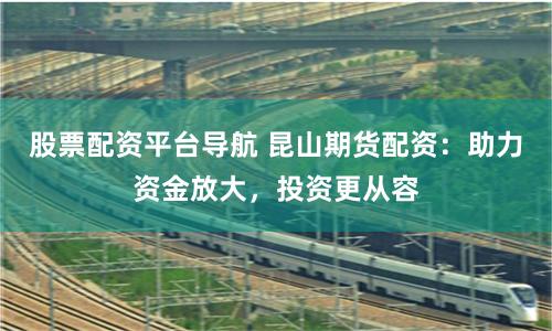 股票配資平臺(tái)導(dǎo)航 昆山期貨配資:助力資金放大,投資更從容